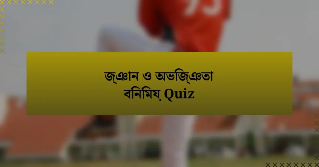 জ্ঞান ও অভিজ্ঞতা বিনিময় Quiz